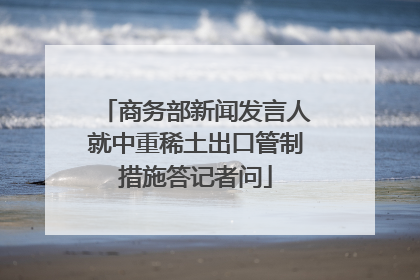 商务部新闻发言人就中重稀土出口管制措施答记者问