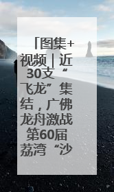 图集+视频｜近30支“飞龙”集结，广佛龙舟激战第60届荔湾“沙溪景”