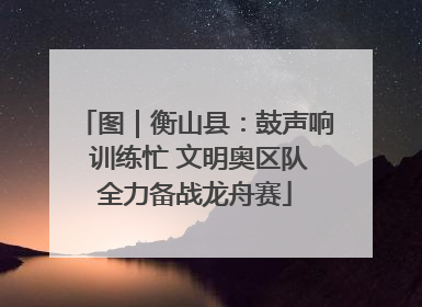 图｜衡山县：鼓声响 训练忙 文明奥区队全力备战龙舟赛