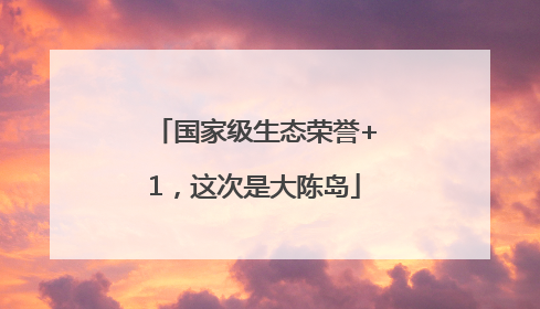 国家级生态荣誉+1，这次是大陈岛