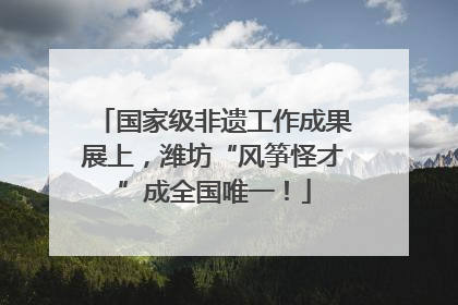 国家级非遗工作成果展上，潍坊“风筝怪才”成全国唯一！
