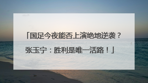 国足今夜能否上演绝地逆袭？张玉宁：胜利是唯一活路！