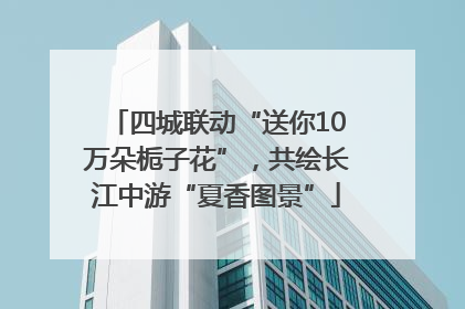 四城联动“送你10万朵栀子花”，共绘长江中游“夏香图景”