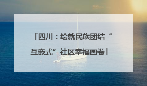 四川：绘就民族团结“互嵌式”社区幸福画卷