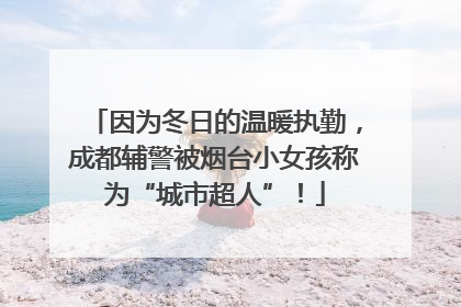 因为冬日的温暖执勤，成都辅警被烟台小女孩称为“城市超人”！