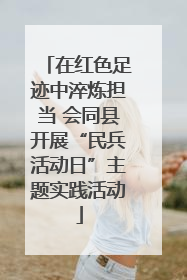 在红色足迹中淬炼担当 会同县开展“民兵活动日”主题实践活动