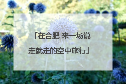 在合肥 来一场说走就走的空中旅行