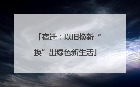 宿迁：以旧换新“换”出绿色新生活