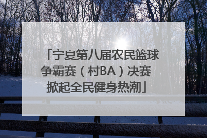 宁夏第八届农民篮球争霸赛（村BA）决赛掀起全民健身热潮