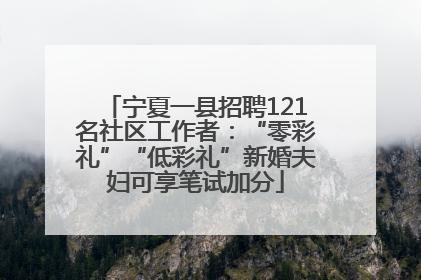 宁夏一县招聘121名社区工作者：“零彩礼”“低彩礼”新婚夫妇可享笔试加分