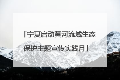 宁夏启动黄河流域生态保护主题宣传实践月