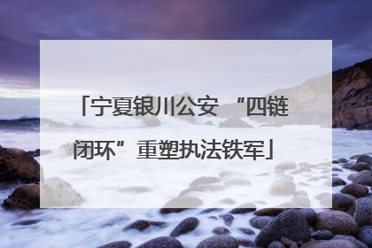 宁夏银川公安 “四链闭环”重塑执法铁军