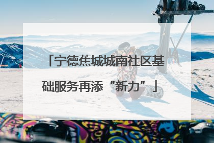 宁德蕉城城南社区基础服务再添“新力”