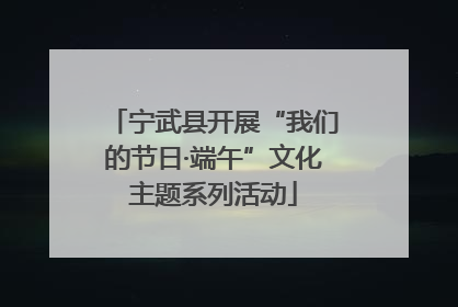 宁武县开展“我们的节日·端午”文化主题系列活动