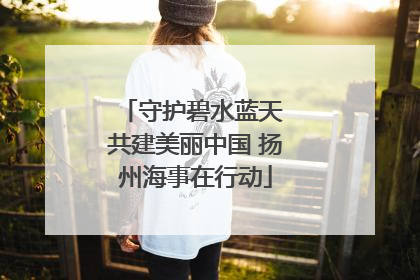 守护碧水蓝天 共建美丽中国 扬州海事在行动