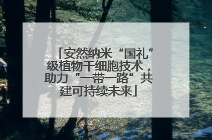 安然纳米“国礼”级植物干细胞技术，助力“一带一路”共建可持续未来