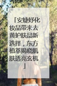 安婕妤化妆品带来去黄护肤品新选择，东方植萃揭晓肌肤透亮玄机