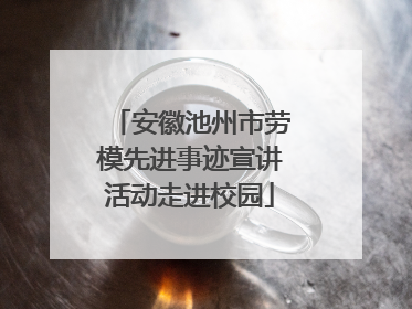 安徽池州市劳模先进事迹宣讲活动走进校园