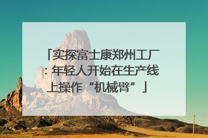 实探富士康郑州工厂：年轻人开始在生产线上操作“机械臂”