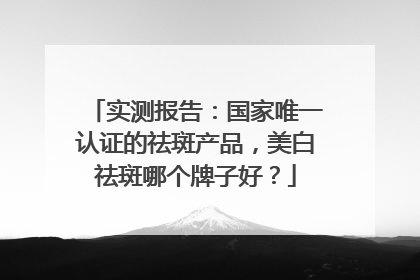 实测报告：国家唯一认证的祛斑产品，美白祛斑哪个牌子好？