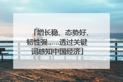 增长稳、态势好、韧性强……透过关键词感知中国经济