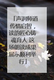 声润师道传情启智，读韵匠心铸魂育人 这场朗读成果展示顺利举行