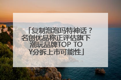 复制泡泡玛特神话？名创优品称正评估旗下潮玩品牌TOP TOY分拆上市可能性