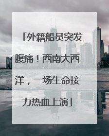 外籍船员突发腹痛！西南大西洋，一场生命接力热血上演
