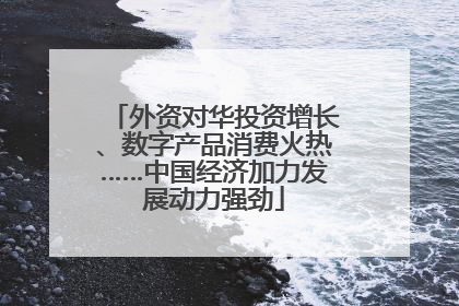 外资对华投资增长、数字产品消费火热……中国经济加力发展动力强劲