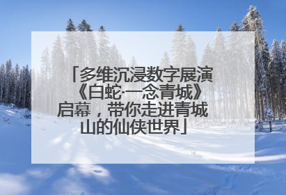 多维沉浸数字展演《白蛇·一念青城》启幕，带你走进青城山的仙侠世界