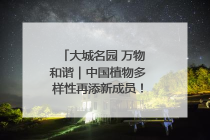 大城名园 万物和谐｜中国植物多样性再添新成员！它只在西藏墨脱