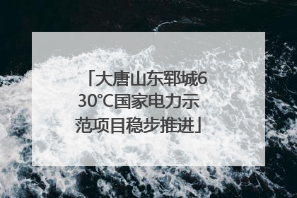 大唐山东郓城630℃国家电力示范项目稳步推进