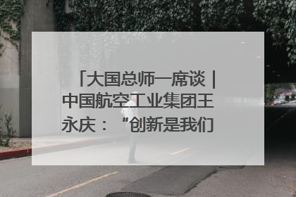 大国总师一席谈｜中国航空工业集团王永庆：“创新是我们的基因密码”