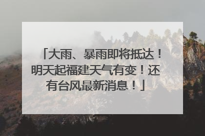 大雨、暴雨即将抵达！明天起福建天气有变！还有台风最新消息！
