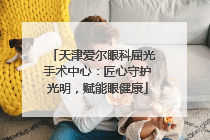 天津爱尔眼科屈光手术中心：匠心守护光明，赋能眼健康