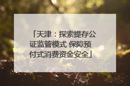 天津：探索提存公证监管模式 保障预付式消费资金安全