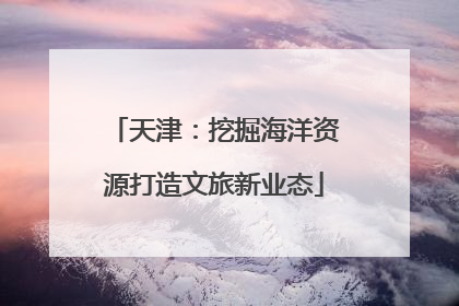 天津：挖掘海洋资源打造文旅新业态