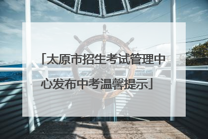 太原市招生考试管理中心发布中考温馨提示
