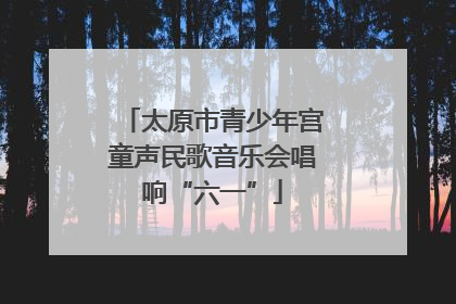 太原市青少年宫童声民歌音乐会唱响“六一”