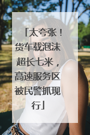 太夸张！货车载泡沫超长七米，高速服务区被民警抓现行