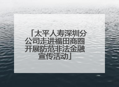 太平人寿深圳分公司走进福田商圈开展防范非法金融宣传活动