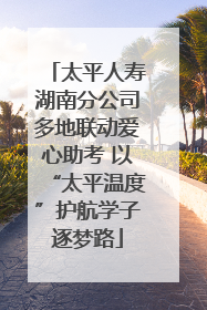 太平人寿湖南分公司多地联动爱心助考 以“太平温度”护航学子逐梦路