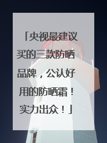 央视最建议买的三款防晒品牌，公认好用的防晒霜！实力出众！