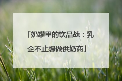 奶罐里的饮品战：乳企不止想做供奶商