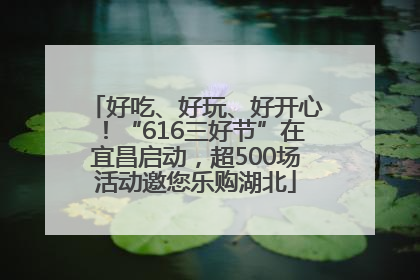 好吃、好玩、好开心！“616三好节”在宜昌启动，超500场活动邀您乐购湖北