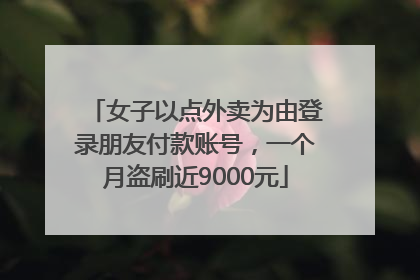 女子以点外卖为由登录朋友付款账号，一个月盗刷近9000元