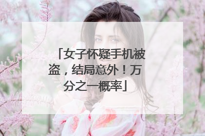 女子怀疑手机被盗，结局意外！万分之一概率
