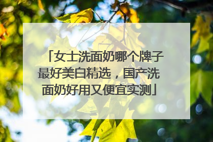 女士洗面奶哪个牌子最好美白精选，国产洗面奶好用又便宜实测