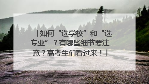 如何“选学校”和“选专业”？有哪些细节要注意？高考生们看过来！