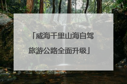 威海千里山海自驾旅游公路全面升级